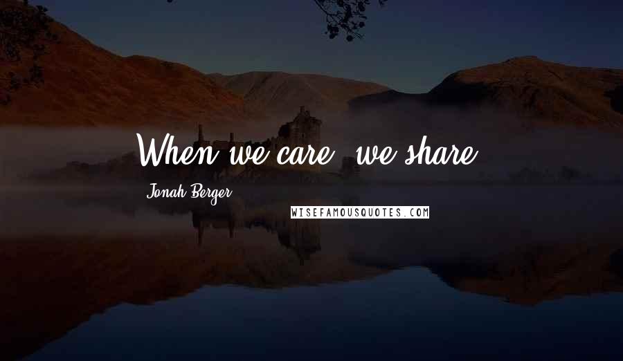Jonah Berger Quotes: When we care, we share.