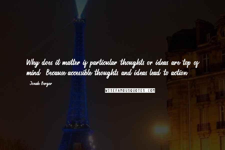 Jonah Berger Quotes: Why does it matter if particular thoughts or ideas are top of mind? Because accessible thoughts and ideas lead to action.