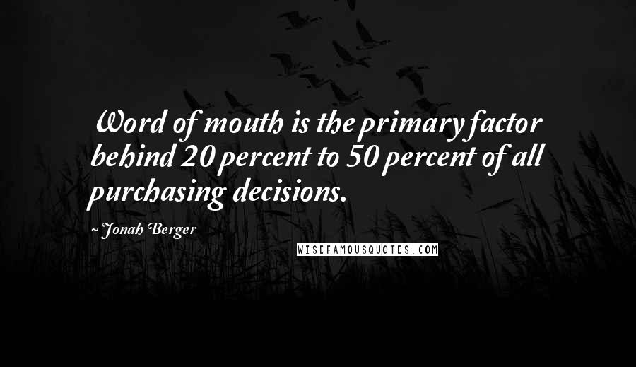 Jonah Berger Quotes: Word of mouth is the primary factor behind 20 percent to 50 percent of all purchasing decisions.