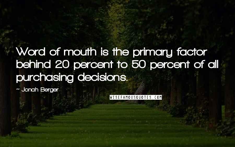 Jonah Berger Quotes: Word of mouth is the primary factor behind 20 percent to 50 percent of all purchasing decisions.