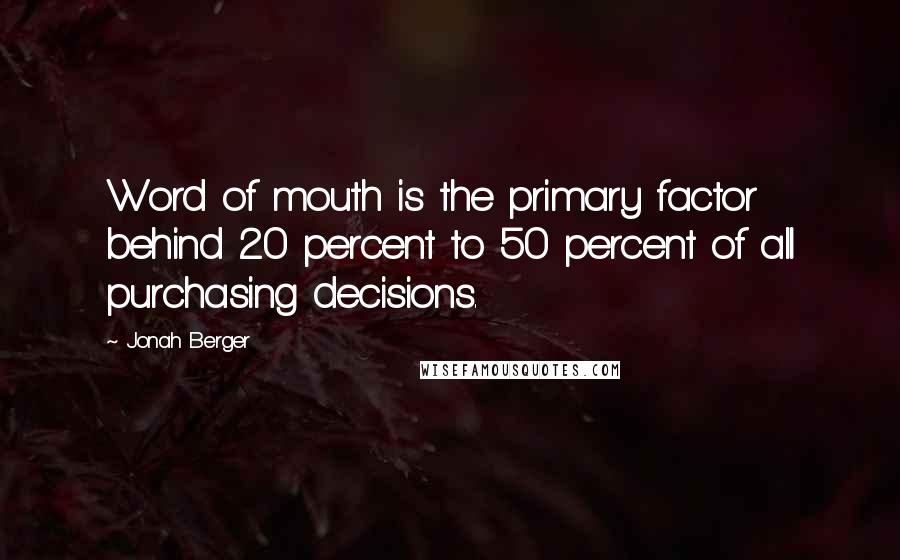 Jonah Berger Quotes: Word of mouth is the primary factor behind 20 percent to 50 percent of all purchasing decisions.