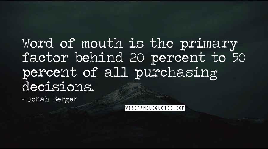 Jonah Berger Quotes: Word of mouth is the primary factor behind 20 percent to 50 percent of all purchasing decisions.