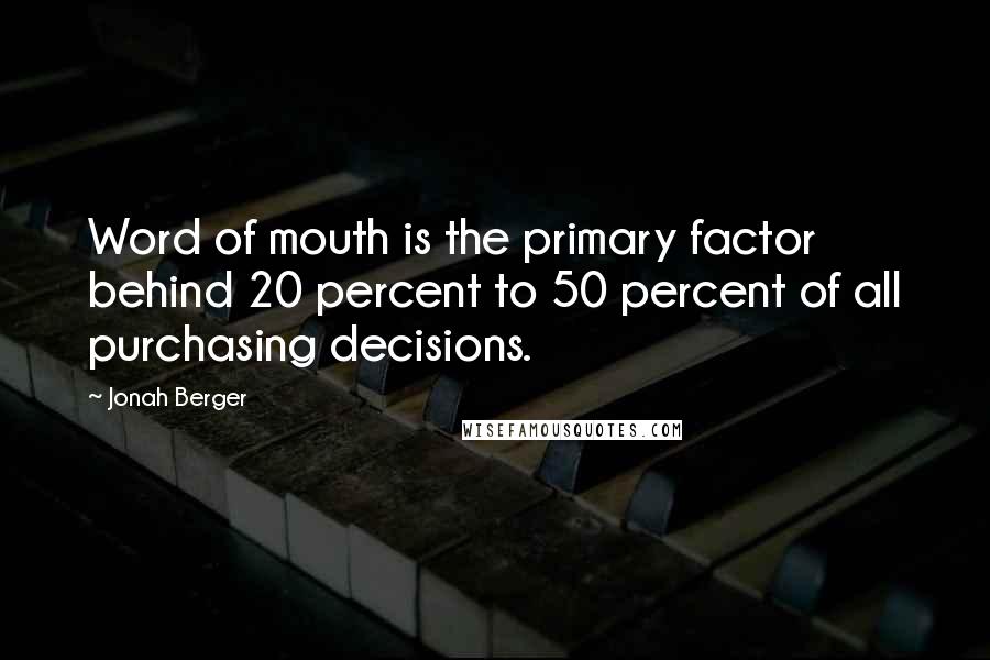 Jonah Berger Quotes: Word of mouth is the primary factor behind 20 percent to 50 percent of all purchasing decisions.