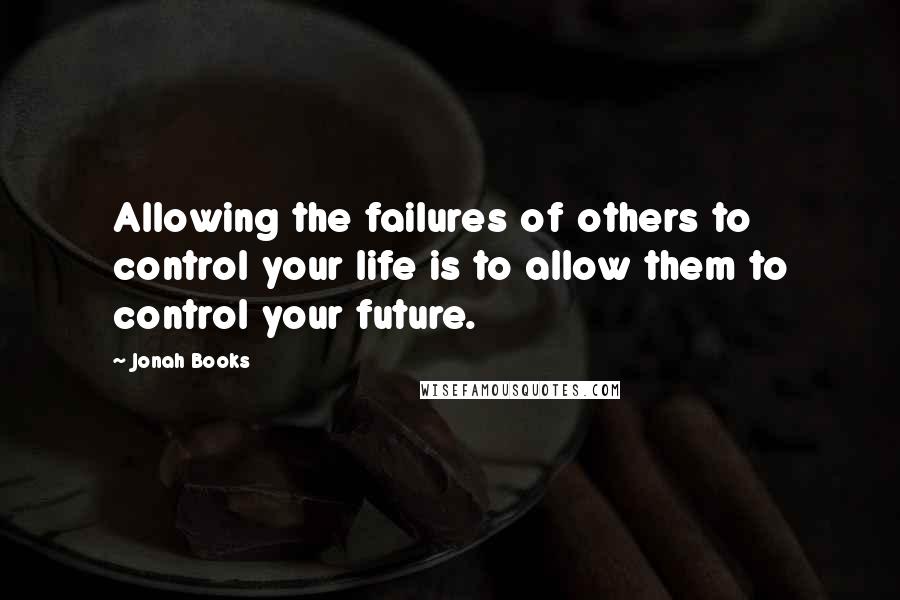 Jonah Books Quotes: Allowing the failures of others to control your life is to allow them to control your future.