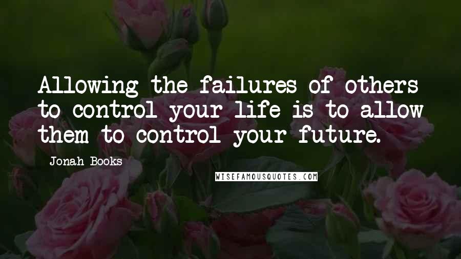 Jonah Books Quotes: Allowing the failures of others to control your life is to allow them to control your future.