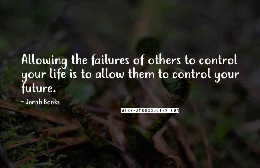 Jonah Books Quotes: Allowing the failures of others to control your life is to allow them to control your future.