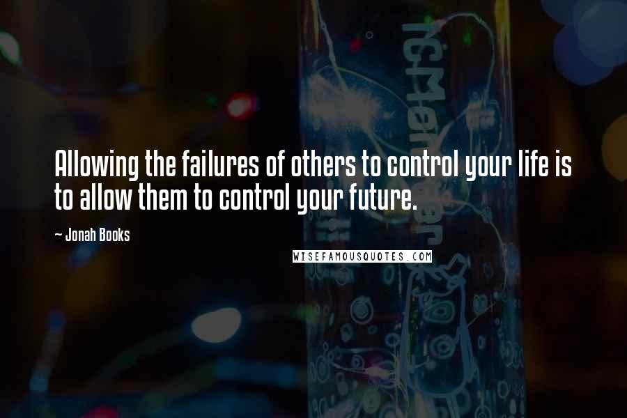 Jonah Books Quotes: Allowing the failures of others to control your life is to allow them to control your future.