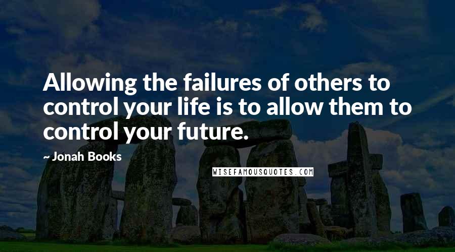 Jonah Books Quotes: Allowing the failures of others to control your life is to allow them to control your future.