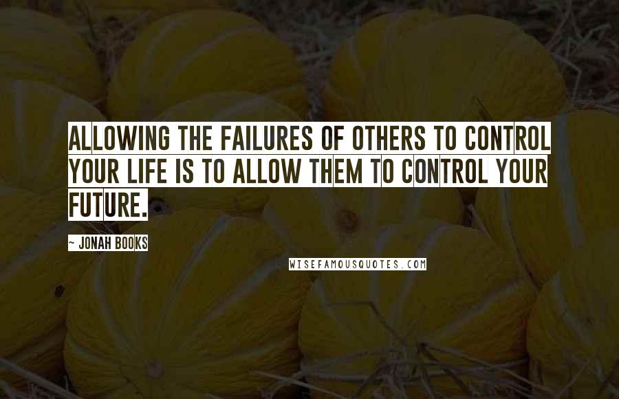 Jonah Books Quotes: Allowing the failures of others to control your life is to allow them to control your future.