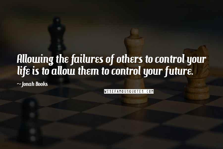 Jonah Books Quotes: Allowing the failures of others to control your life is to allow them to control your future.