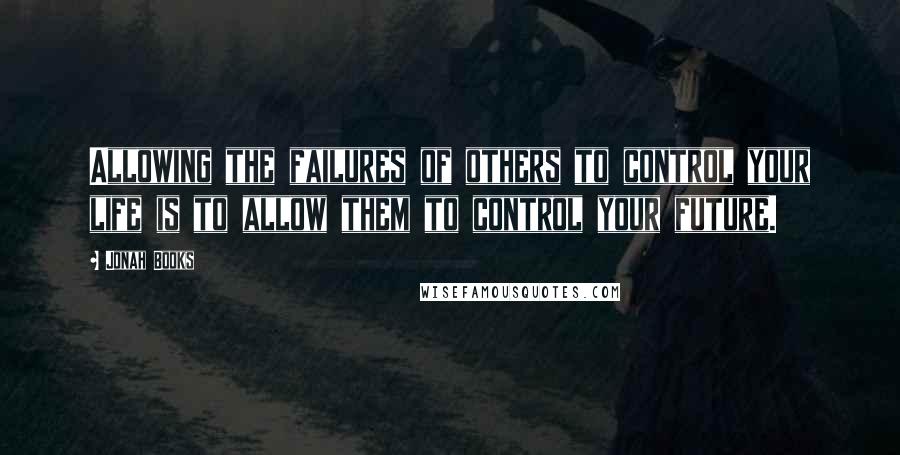 Jonah Books Quotes: Allowing the failures of others to control your life is to allow them to control your future.