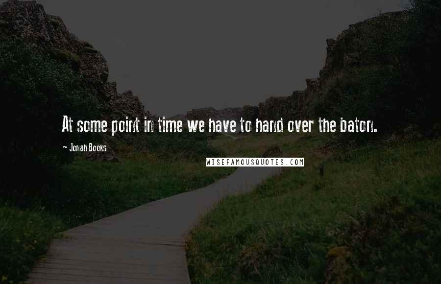 Jonah Books Quotes: At some point in time we have to hand over the baton.