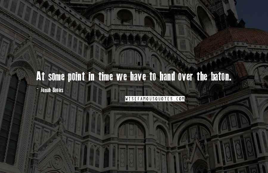 Jonah Books Quotes: At some point in time we have to hand over the baton.