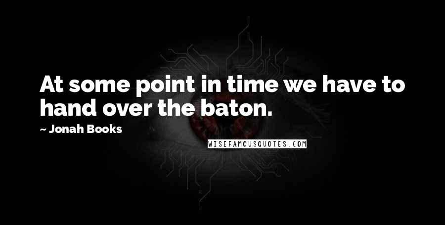 Jonah Books Quotes: At some point in time we have to hand over the baton.