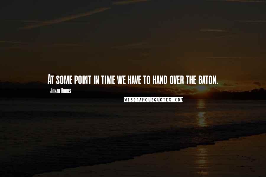 Jonah Books Quotes: At some point in time we have to hand over the baton.