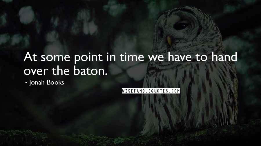 Jonah Books Quotes: At some point in time we have to hand over the baton.