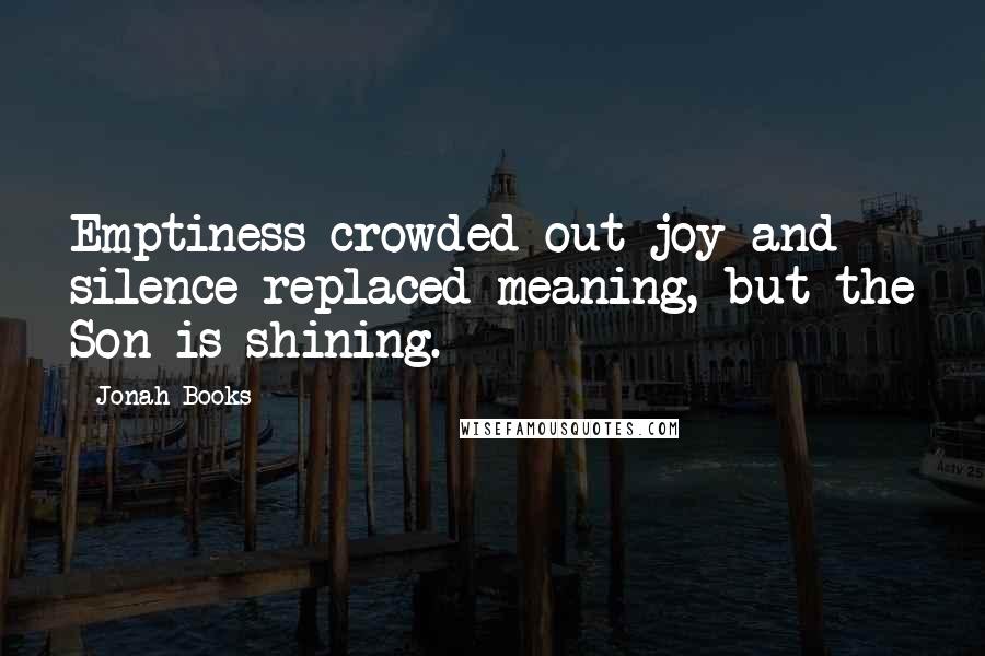 Jonah Books Quotes: Emptiness crowded out joy and silence replaced meaning, but the Son is shining.