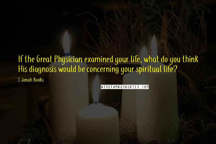 Jonah Books Quotes: If the Great Physician examined your life, what do you think His diagnosis would be concerning your spiritual life?