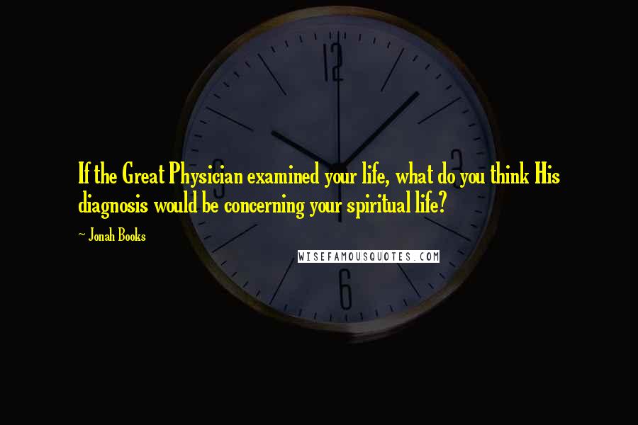 Jonah Books Quotes: If the Great Physician examined your life, what do you think His diagnosis would be concerning your spiritual life?