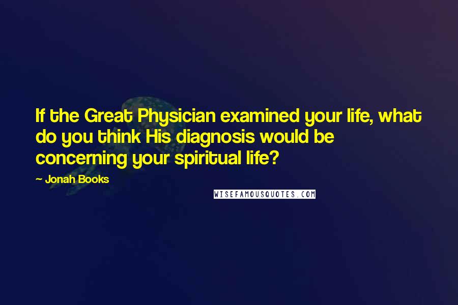 Jonah Books Quotes: If the Great Physician examined your life, what do you think His diagnosis would be concerning your spiritual life?