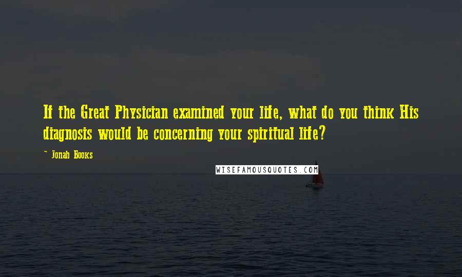 Jonah Books Quotes: If the Great Physician examined your life, what do you think His diagnosis would be concerning your spiritual life?