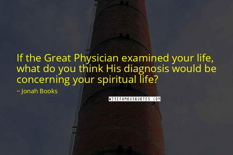 Jonah Books Quotes: If the Great Physician examined your life, what do you think His diagnosis would be concerning your spiritual life?
