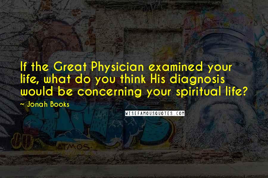 Jonah Books Quotes: If the Great Physician examined your life, what do you think His diagnosis would be concerning your spiritual life?