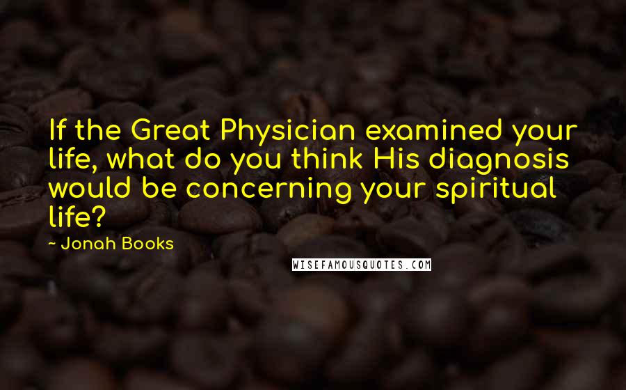 Jonah Books Quotes: If the Great Physician examined your life, what do you think His diagnosis would be concerning your spiritual life?