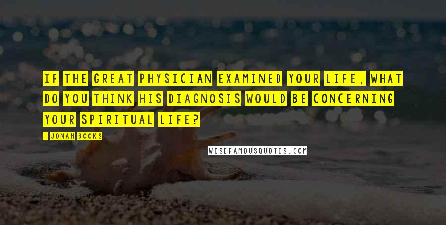 Jonah Books Quotes: If the Great Physician examined your life, what do you think His diagnosis would be concerning your spiritual life?