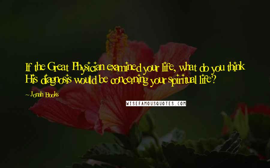 Jonah Books Quotes: If the Great Physician examined your life, what do you think His diagnosis would be concerning your spiritual life?