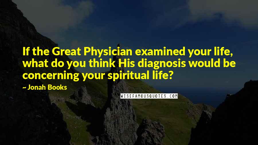 Jonah Books Quotes: If the Great Physician examined your life, what do you think His diagnosis would be concerning your spiritual life?