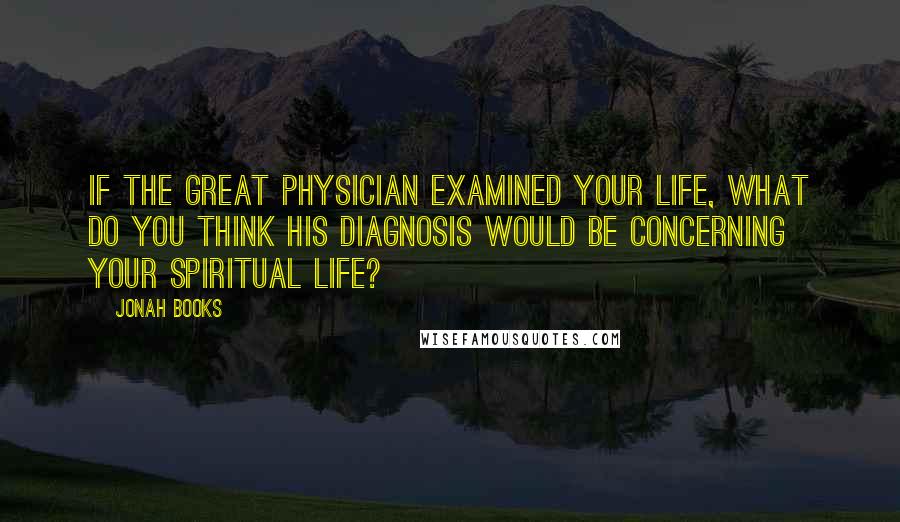 Jonah Books Quotes: If the Great Physician examined your life, what do you think His diagnosis would be concerning your spiritual life?