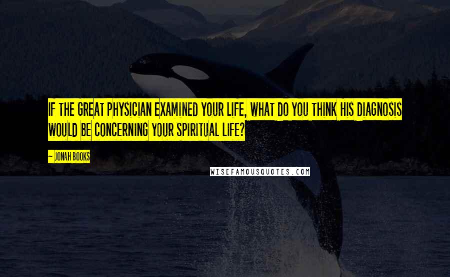 Jonah Books Quotes: If the Great Physician examined your life, what do you think His diagnosis would be concerning your spiritual life?