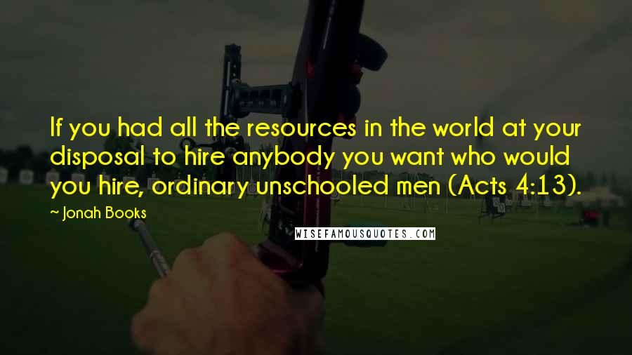 Jonah Books Quotes: If you had all the resources in the world at your disposal to hire anybody you want who would you hire, ordinary unschooled men (Acts 4:13).