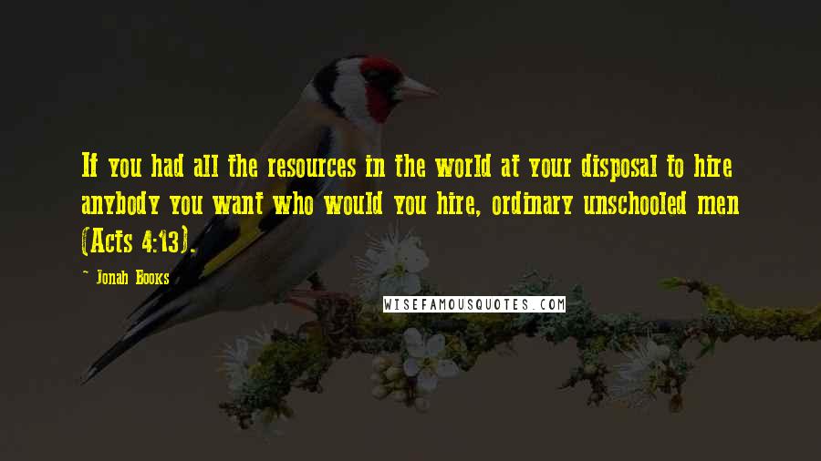 Jonah Books Quotes: If you had all the resources in the world at your disposal to hire anybody you want who would you hire, ordinary unschooled men (Acts 4:13).