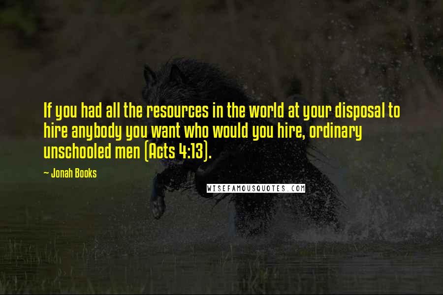 Jonah Books Quotes: If you had all the resources in the world at your disposal to hire anybody you want who would you hire, ordinary unschooled men (Acts 4:13).