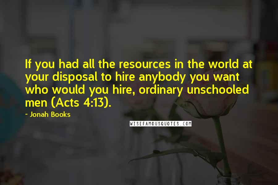 Jonah Books Quotes: If you had all the resources in the world at your disposal to hire anybody you want who would you hire, ordinary unschooled men (Acts 4:13).