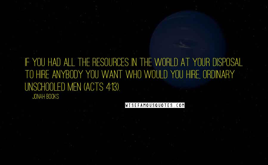 Jonah Books Quotes: If you had all the resources in the world at your disposal to hire anybody you want who would you hire, ordinary unschooled men (Acts 4:13).