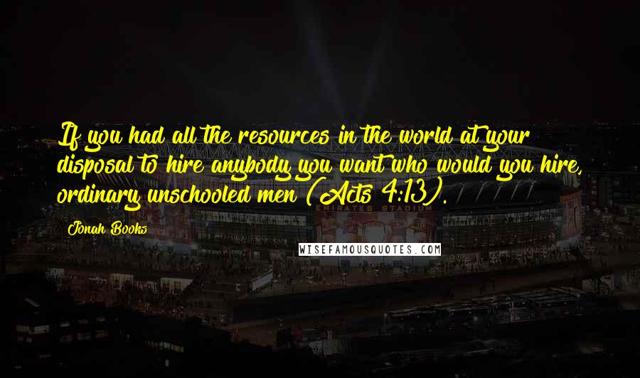 Jonah Books Quotes: If you had all the resources in the world at your disposal to hire anybody you want who would you hire, ordinary unschooled men (Acts 4:13).