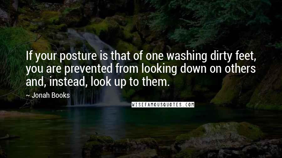 Jonah Books Quotes: If your posture is that of one washing dirty feet, you are prevented from looking down on others and, instead, look up to them.