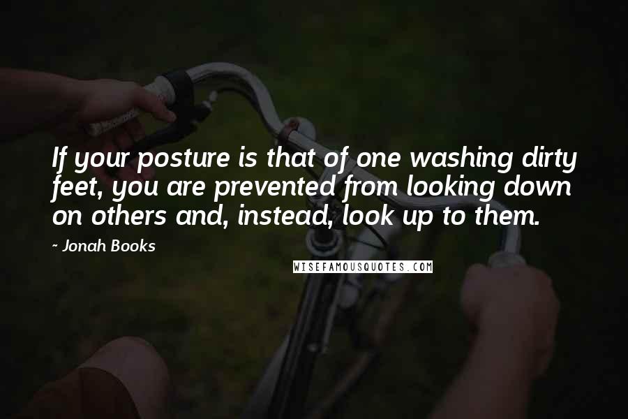 Jonah Books Quotes: If your posture is that of one washing dirty feet, you are prevented from looking down on others and, instead, look up to them.