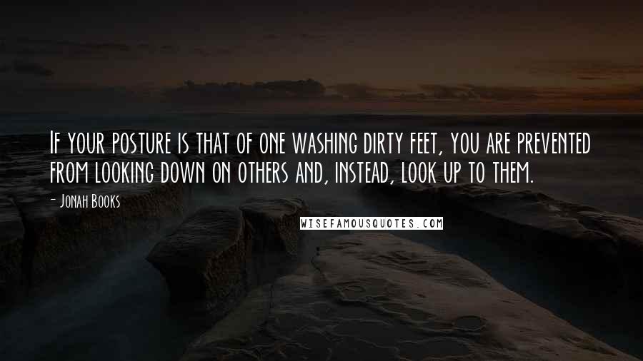 Jonah Books Quotes: If your posture is that of one washing dirty feet, you are prevented from looking down on others and, instead, look up to them.