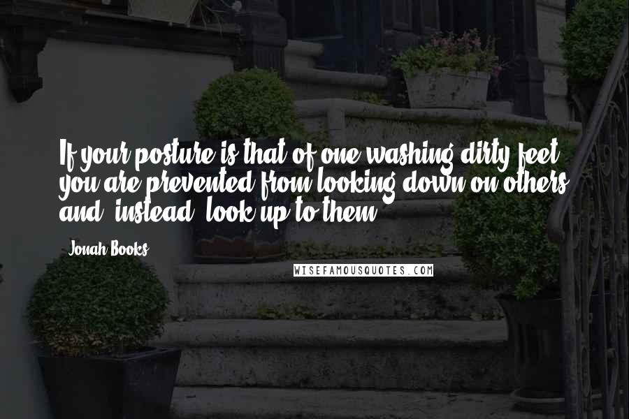 Jonah Books Quotes: If your posture is that of one washing dirty feet, you are prevented from looking down on others and, instead, look up to them.