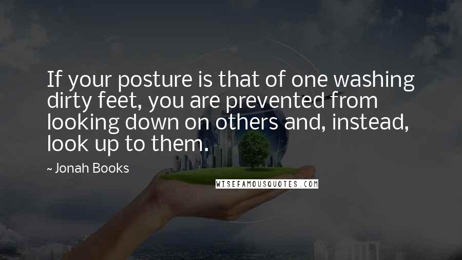 Jonah Books Quotes: If your posture is that of one washing dirty feet, you are prevented from looking down on others and, instead, look up to them.