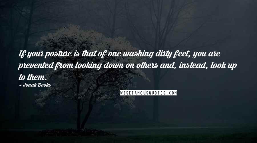 Jonah Books Quotes: If your posture is that of one washing dirty feet, you are prevented from looking down on others and, instead, look up to them.