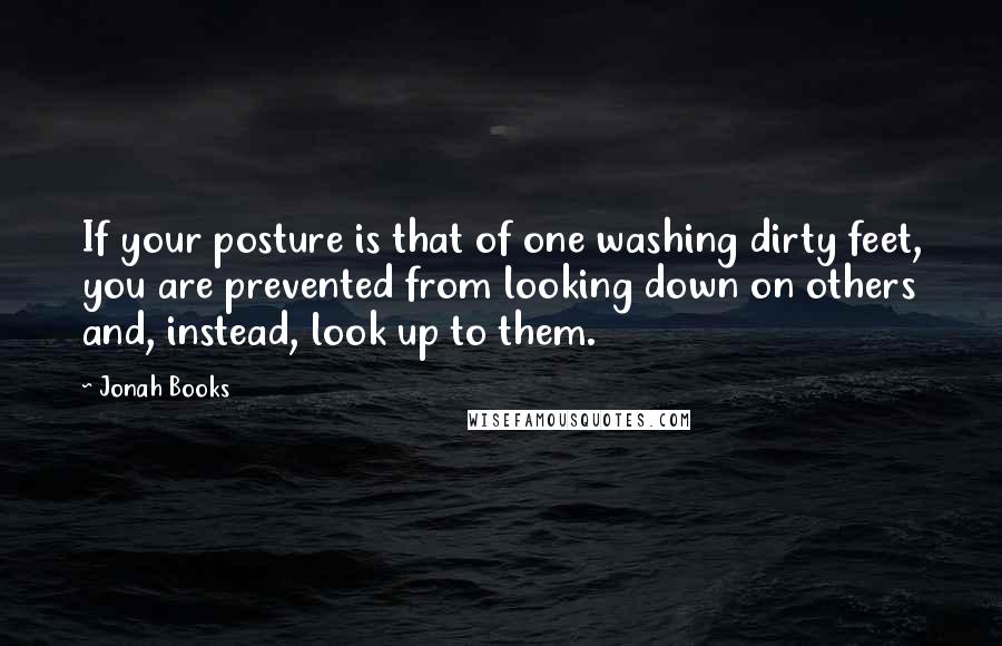 Jonah Books Quotes: If your posture is that of one washing dirty feet, you are prevented from looking down on others and, instead, look up to them.