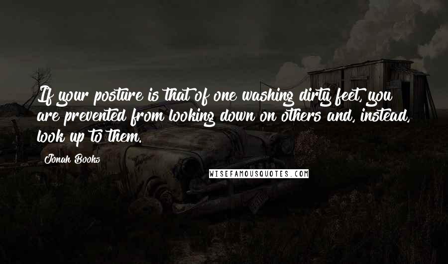 Jonah Books Quotes: If your posture is that of one washing dirty feet, you are prevented from looking down on others and, instead, look up to them.