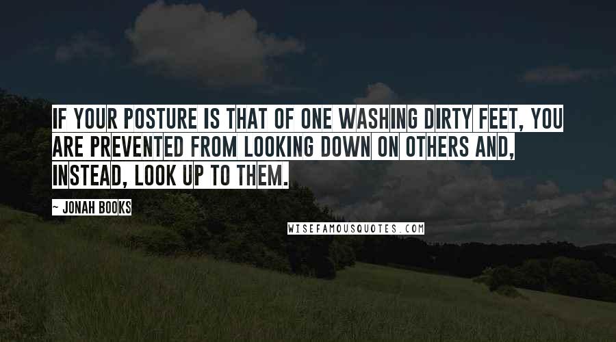 Jonah Books Quotes: If your posture is that of one washing dirty feet, you are prevented from looking down on others and, instead, look up to them.