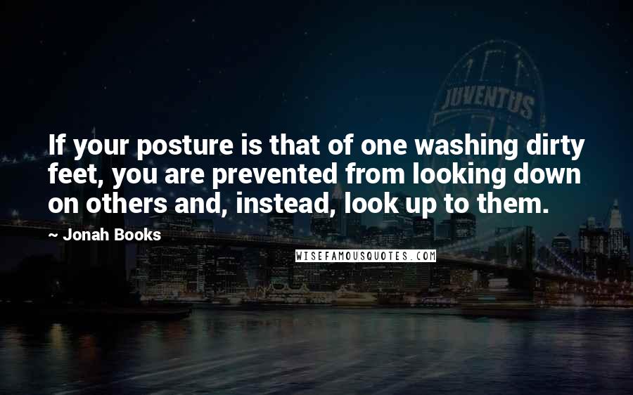 Jonah Books Quotes: If your posture is that of one washing dirty feet, you are prevented from looking down on others and, instead, look up to them.