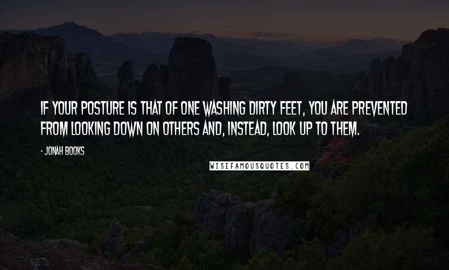 Jonah Books Quotes: If your posture is that of one washing dirty feet, you are prevented from looking down on others and, instead, look up to them.